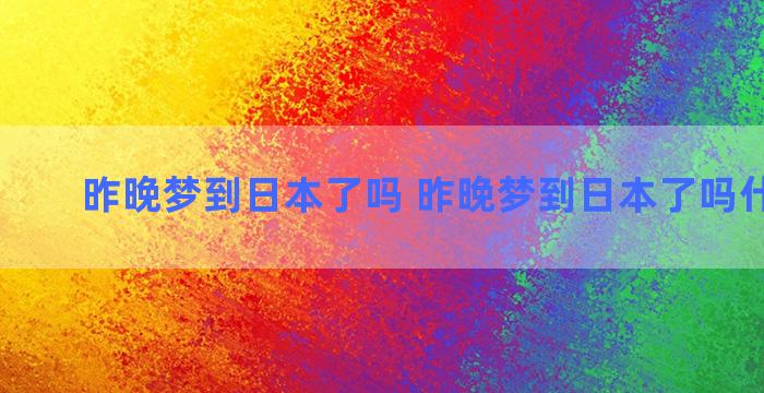 昨晚梦到日本了吗 昨晚梦到日本了吗什么意思